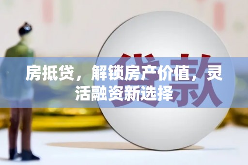 宝兴房抵贷，解锁房产价值，灵活融资新选择