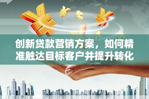 宝兴创新贷款营销方案，如何精准触达目标客户并提升转化率