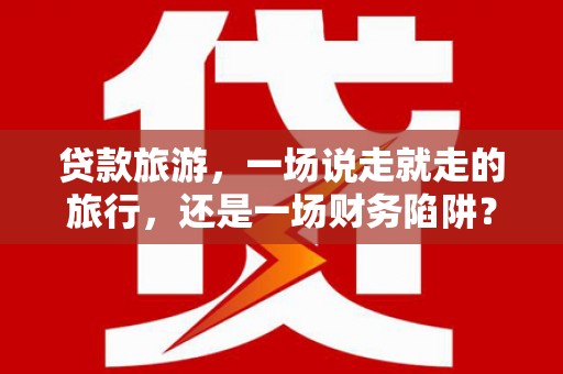 宝兴贷款旅游，一场说走就走的旅行，还是一场财务陷阱？