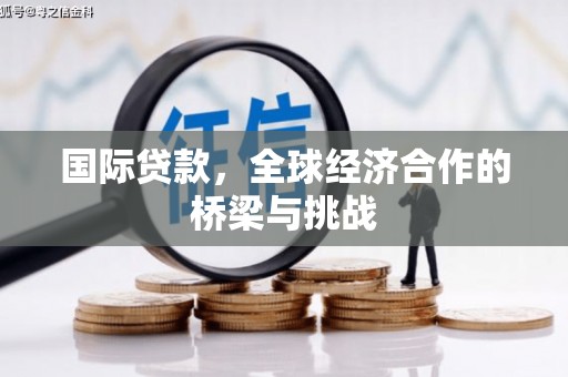 宝兴国际贷款，全球经济合作的桥梁与挑战