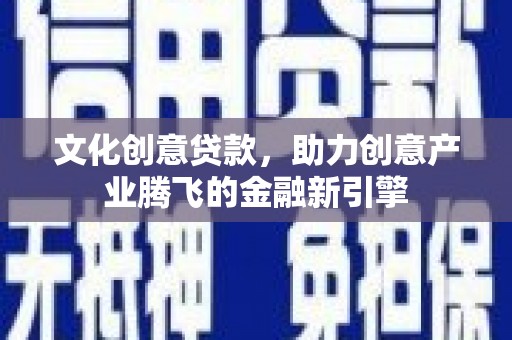 宝兴文化创意贷款，助力创意产业腾飞的金融新引擎