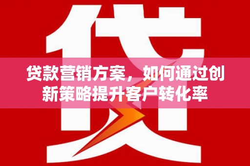宝兴贷款营销方案，如何通过创新策略提升客户转化率