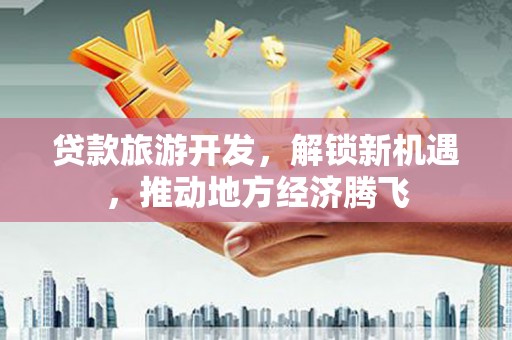 宝兴贷款旅游开发，解锁新机遇，推动地方经济腾飞