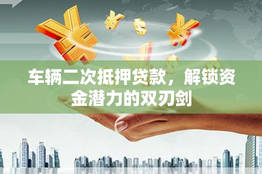 宝兴车辆二次抵押贷款，解锁资金潜力的双刃剑