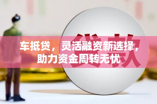 宝兴车抵贷，灵活融资新选择，助力资金周转无忧