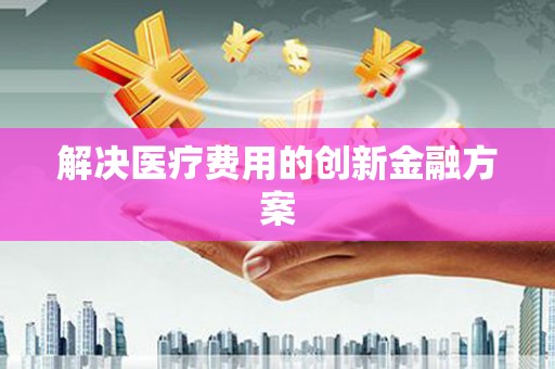 宝兴解决医疗费用的创新金融方案