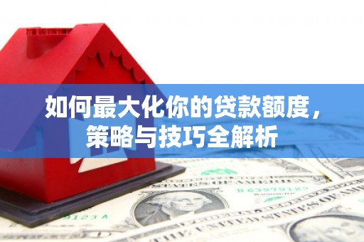 宝兴如何最大化你的贷款额度，策略与技巧全解析
