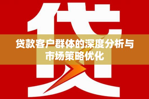 宝兴贷款客户群体的深度分析与市场策略优化