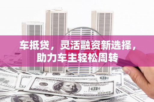 宝兴车抵贷，灵活融资新选择，助力车主轻松周转