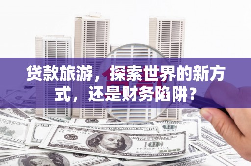 宝兴贷款旅游，探索世界的新方式，还是财务陷阱？