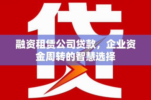 宝兴融资租赁公司贷款，企业资金周转的智慧选择