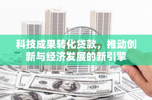 宝兴科技成果转化贷款，推动创新与经济发展的新引擎