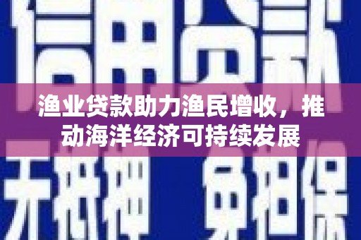 宝兴渔业贷款助力渔民增收，推动海洋经济可持续发展