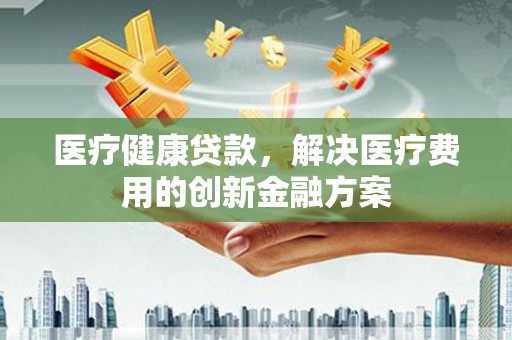 宝兴医疗健康贷款，解决医疗费用的创新金融方案