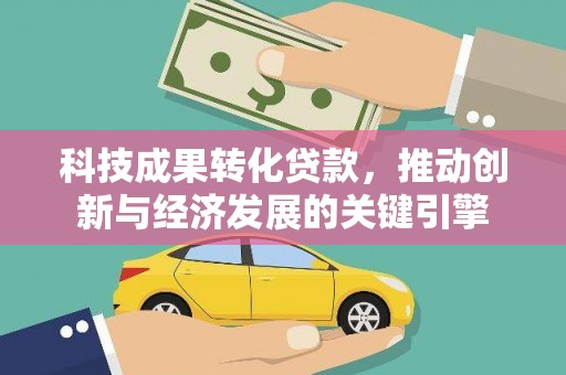 宝兴科技成果转化贷款，推动创新与经济发展的关键引擎