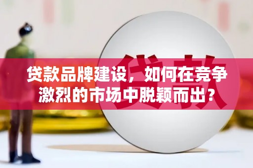 宝兴贷款品牌建设，如何在竞争激烈的市场中脱颖而出？