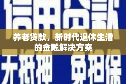 宝兴养老贷款，新时代退休生活的金融解决方案