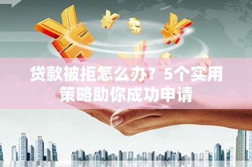 宝兴贷款被拒怎么办？5个实用策略助你成功申请