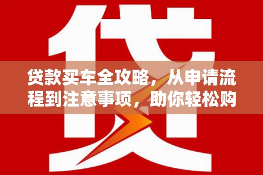 宝兴贷款买车全攻略，从申请流程到注意事项，助你轻松购车